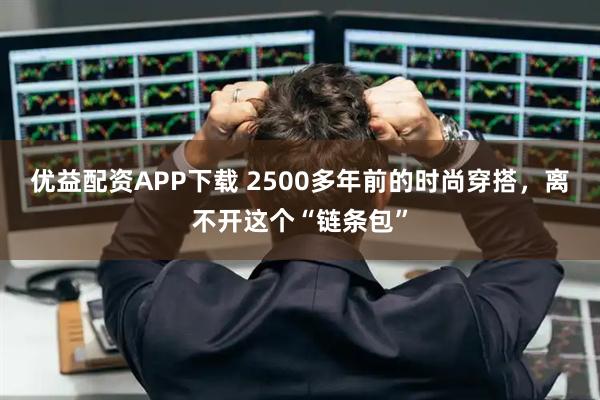 优益配资APP下载 2500多年前的时尚穿搭，离不开这个“链条包”