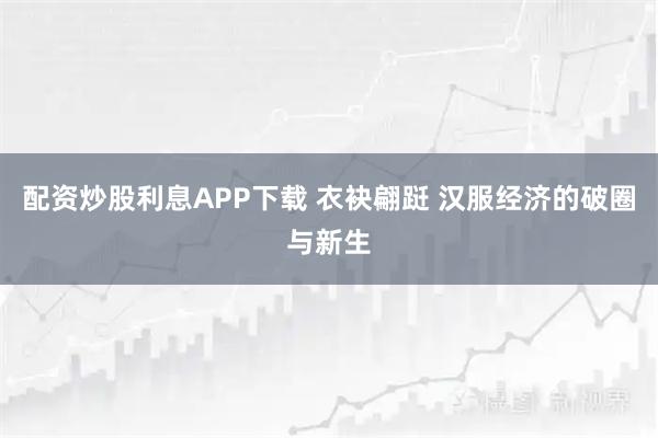 配资炒股利息APP下载 衣袂翩跹 汉服经济的破圈与新生