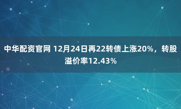中华配资官网 12月24日再22转债上涨20%，转股溢价率12.43%