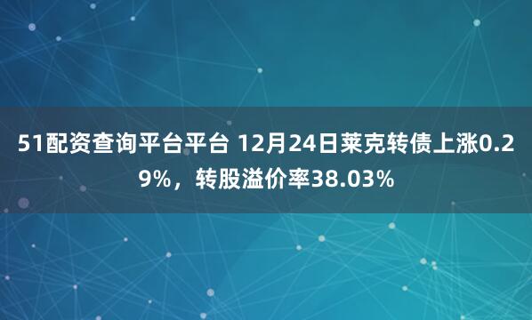 51配资查询平台平台 12月24日莱克转债上涨0.29%，转股溢价率38.03%