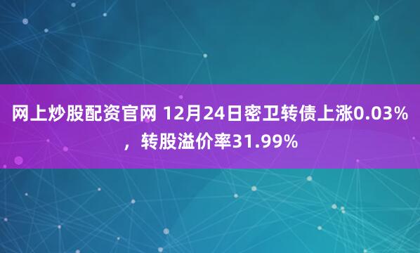网上炒股配资官网 12月24日密卫转债上涨0.03%，转股溢价率31.99%