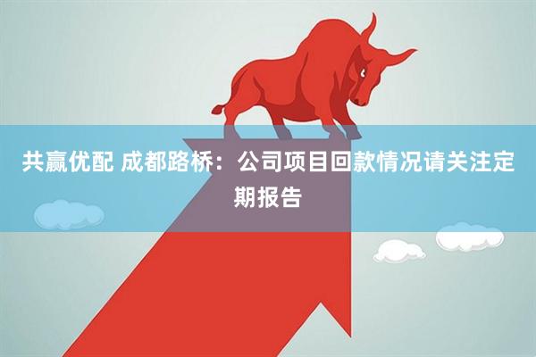 共赢优配 成都路桥：公司项目回款情况请关注定期报告