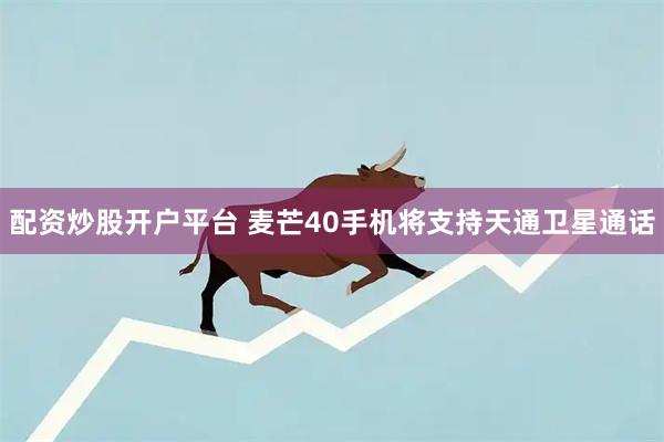 配资炒股开户平台 麦芒40手机将支持天通卫星通话