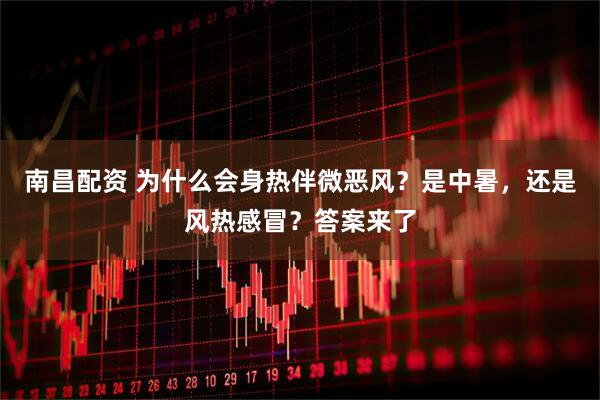 南昌配资 为什么会身热伴微恶风？是中暑，还是风热感冒？答案来了