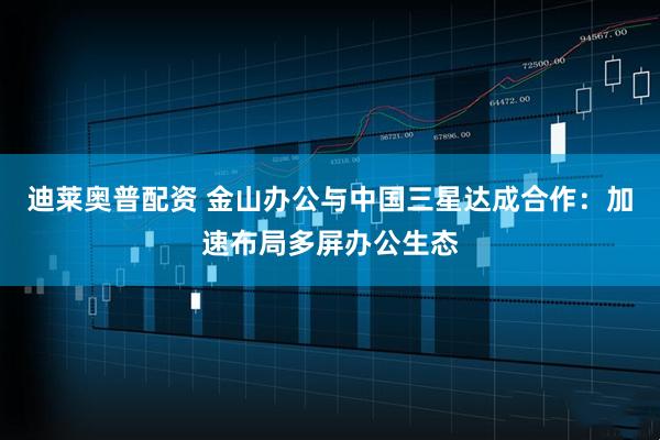 迪莱奥普配资 金山办公与中国三星达成合作：加速布局多屏办公生态