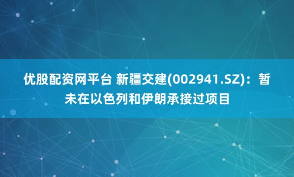 优股配资网平台 新疆交建(002941.SZ)：暂未在以色列和伊朗承接过项目