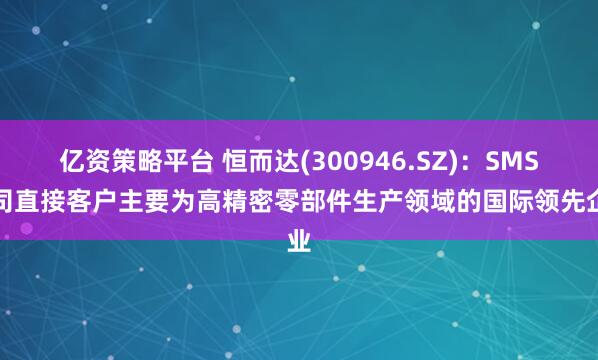 亿资策略平台 恒而达(300946.SZ)：SMS公司直接客户主要为高精密零部件生产领域的国际领先企业
