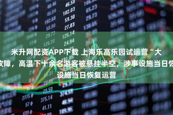 米升网配资APP下载 上海乐高乐园试运营“大飞车”故障，高温下十余名游客被悬挂半空，涉事设施当日恢复运营