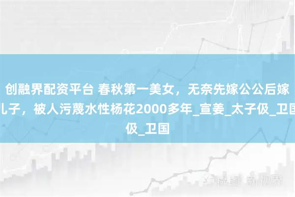 创融界配资平台 春秋第一美女，无奈先嫁公公后嫁儿子，被人污蔑水性杨花2000多年_宣姜_太子伋_卫国