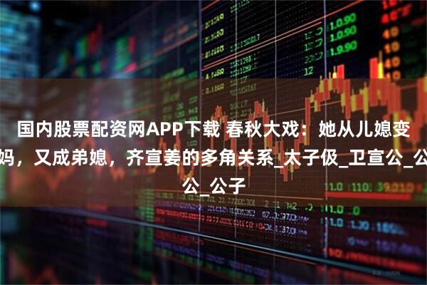 国内股票配资网APP下载 春秋大戏：她从儿媳变后妈，又成弟媳，齐宣姜的多角关系_太子伋_卫宣公_公子