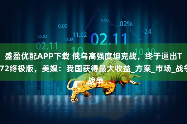 盛盈优配APP下载 俄乌高强度坦克战，终于逼出T-72终极版，美媒：我国获得最大收益_方案_市场_战争