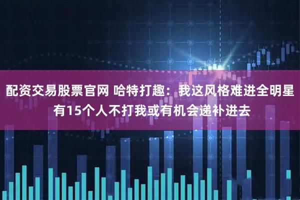 配资交易股票官网 哈特打趣：我这风格难进全明星 有15个人不打我或有机会递补进去