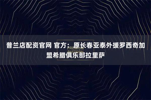 普兰店配资官网 官方：原长春亚泰外援罗西奇加盟希腊俱乐部拉里萨