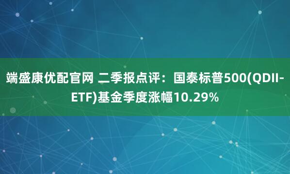 端盛康优配官网 二季报点评：国泰标普500(QDII-ETF)基金季度涨幅10.29%