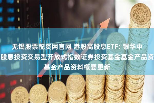 无锡股票配资网官网 港股高股息ETF: 银华中证港股通高股息投资交易型开放式指数证券投资基金基金产品资料概要更新