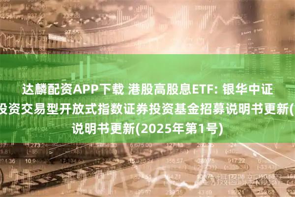 达麟配资APP下载 港股高股息ETF: 银华中证港股通高股息投资交易型开放式指数证券投资基金招募说明书更新(2025年第1号)