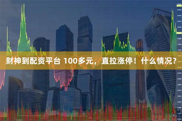 财神到配资平台 100多元，直拉涨停！什么情况？