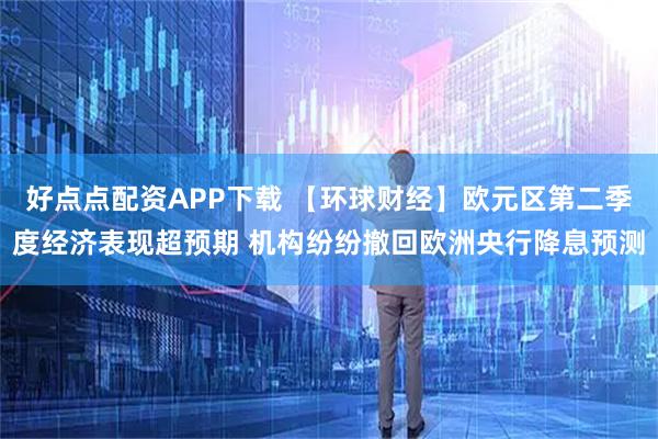 好点点配资APP下载 【环球财经】欧元区第二季度经济表现超预期 机构纷纷撤回欧洲央行降息预测