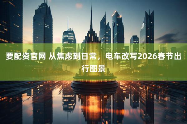 要配资官网 从焦虑到日常，电车改写2026春节出行图景