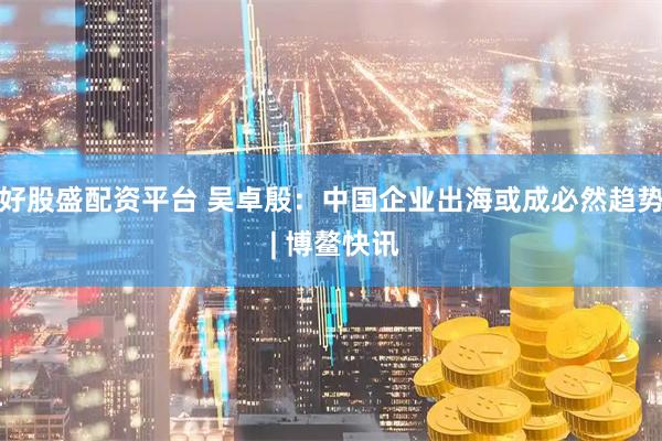 好股盛配资平台 吴卓殷：中国企业出海或成必然趋势 | 博鳌快讯