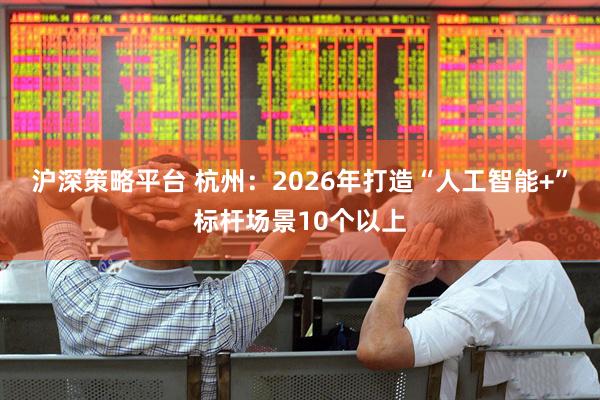 沪深策略平台 杭州:2026年打造“人工智能+”标杆场景10个以上