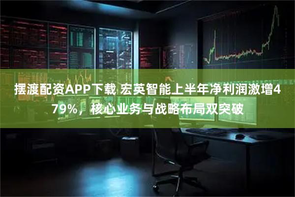 摆渡配资APP下载 宏英智能上半年净利润激增479%,核心业务与战略布局双突破