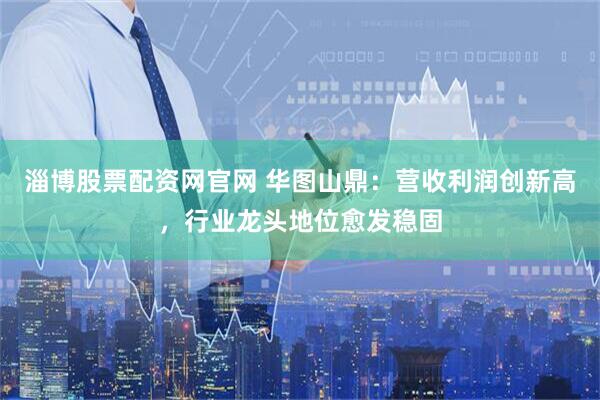 淄博股票配资网官网 华图山鼎：营收利润创新高，行业龙头地位愈发稳固