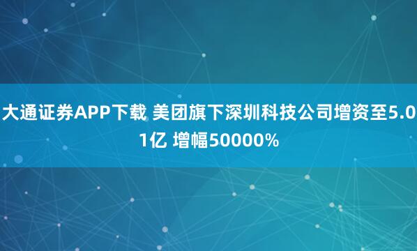 大通证券APP下载 美团旗下深圳科技公司增资至5.01亿 增幅50000%