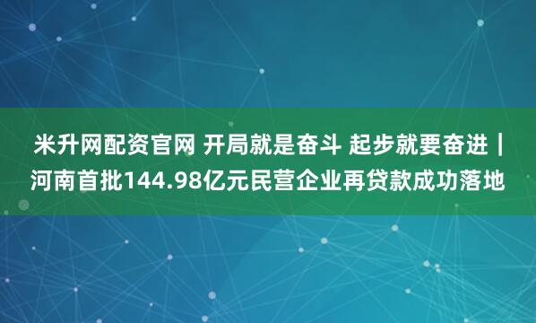 米升网配资官网 开局就是奋斗 起步就要奋进｜河南首批144.98亿元民营企业再贷款成功落地
