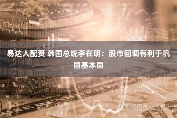 易达人配资 韩国总统李在明：股市回调有利于巩固基本面
