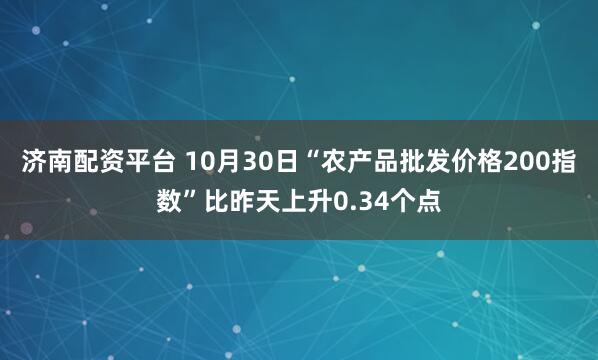 济南配资平台 10月30日“农产品批发价格200指数”比昨天上升0.34个点