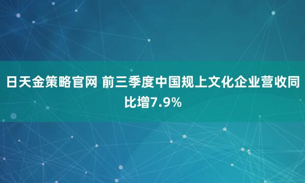 日天金策略官网 前三季度中国规上文化企业营收同比增7.9%