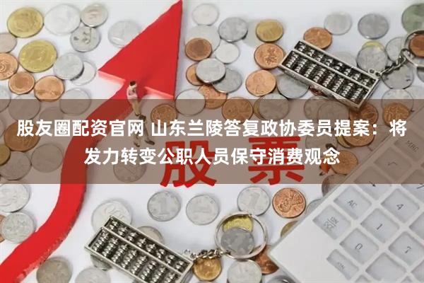 股友圈配资官网 山东兰陵答复政协委员提案:将发力转变公职人员保守消费观念