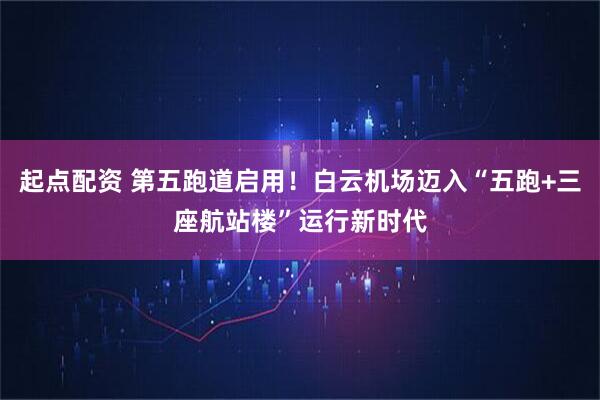起点配资 第五跑道启用!白云机场迈入“五跑+三座航站楼”运行新时代