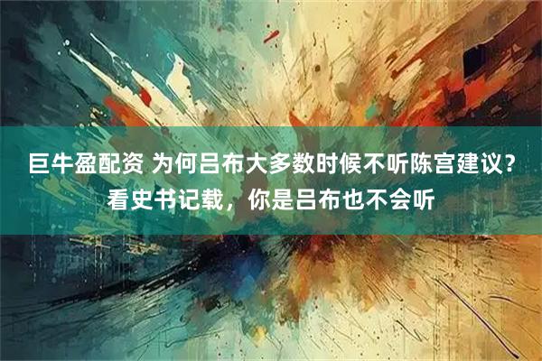 巨牛盈配资 为何吕布大多数时候不听陈宫建议？看史书记载，你是吕布也不会听