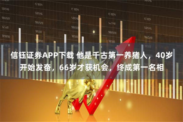 信钰证券APP下载 他是千古第一养猪人，40岁开始发奋，66岁才获机会，终成第一名相