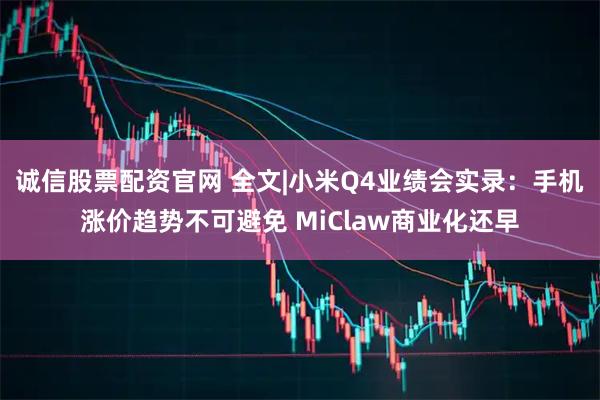 诚信股票配资官网 全文|小米Q4业绩会实录：手机涨价趋势不可避免 MiClaw商业化还早
