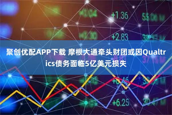 聚创优配APP下载 摩根大通牵头财团或因Qualtrics债务面临5亿美元损失