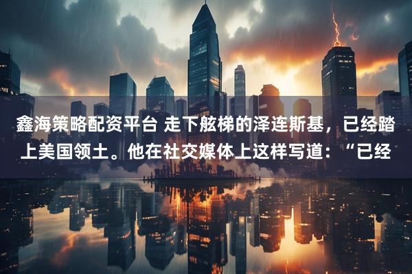 鑫海策略配资平台 走下舷梯的泽连斯基，已经踏上美国领土。他在社交媒体上这样写道：“已经