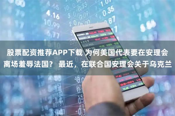 股票配资推荐APP下载 为何美国代表要在安理会离场羞辱法国？ 最近，在联合国安理会关于乌克兰
